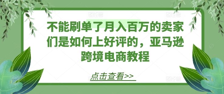 不能刷单了月入百万的卖家们是如何上好评的，亚马逊跨境电商教程-致富学堂