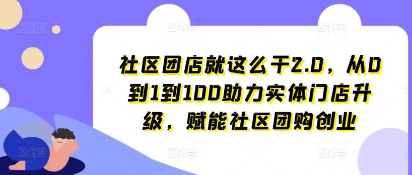 社区团店就这么干2.0，从0到1到100助力实体门店升级，赋能社区团购创业-致富学堂