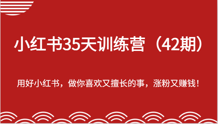 小红书35天训练营（42期）-用好小红书，做你喜欢又擅长的事，涨粉又赚钱！-致富学堂