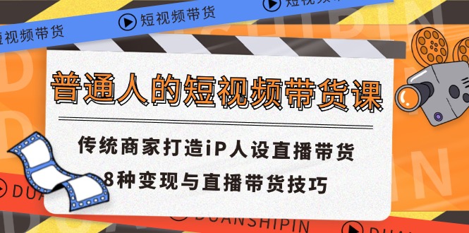 （11498期）普通人的短视频带货课 传统商家打造iP人设直播带货 8种变现与直播带货技巧-致富学堂