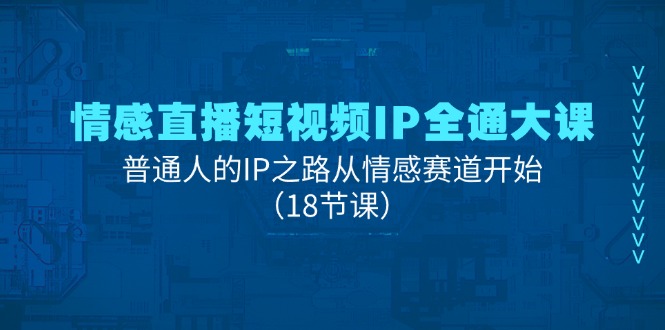（11497期）情感直播短视频IP全通大课，普通人的IP之路从情感赛道开始（18节课）-致富学堂