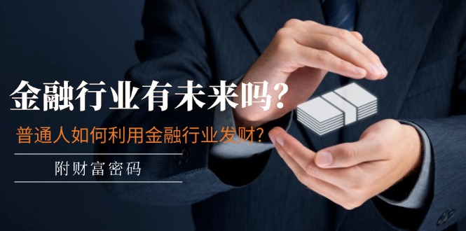 （11499期）某付费文章：金融行业有未来吗？普通人如何利用金融行业发财?(附财富密码)-致富学堂