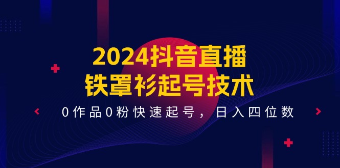 2024抖音直播铁罩衫起号技术，0作品0粉快速起号，日入四位数（14节课）-致富学堂