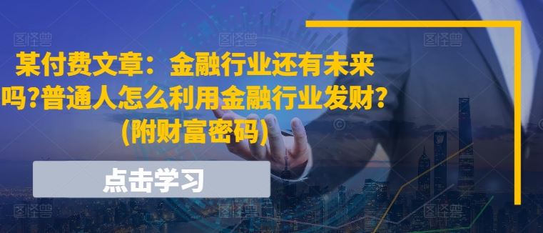 某付费文章：金融行业还有未来吗?普通人怎么利用金融行业发财?(附财富密码)-致富学堂