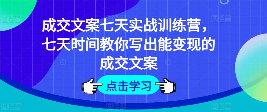 成交文案七天实战训练营，七天时间教你写出能变现的成交文案-致富学堂