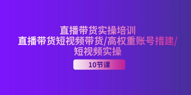 （11512期）2024直播带货实操培训，直播带货短视频带货/高权重账号措建/短视频实操-致富学堂