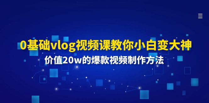 0基础vlog视频课教你小白变大神：价值20w的爆款视频制作方法-致富学堂