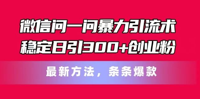 微信问一问暴力引流术，稳定日引300+创业粉，最新方法，条条爆款【揭秘】-致富学堂