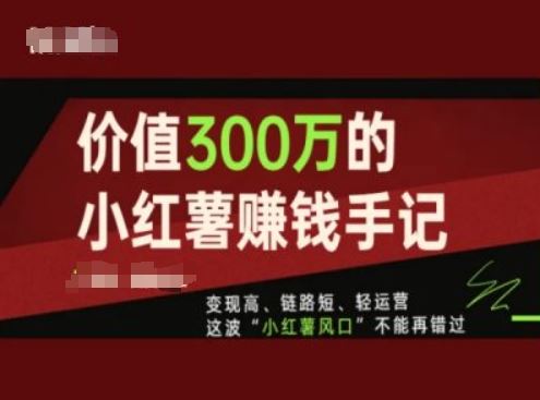 价值300万的小红书赚钱手记，变现高、链路短、轻运营，这波“小红薯风口”不能再错过-致富学堂