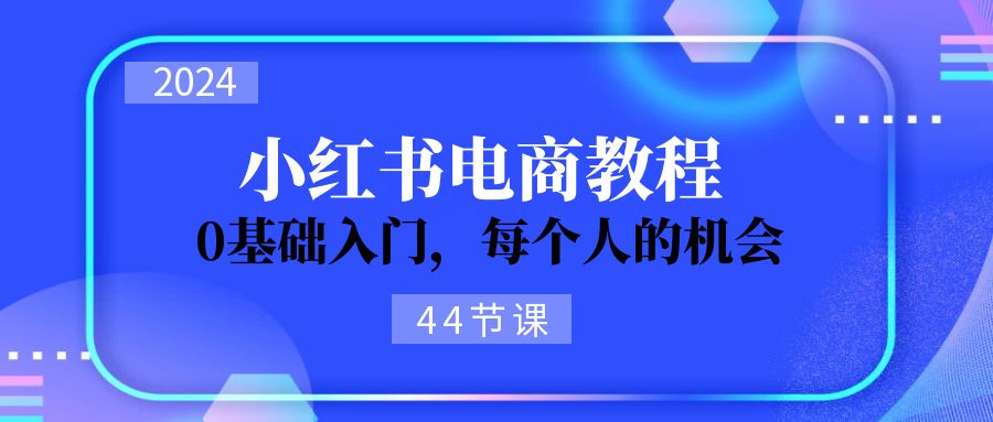 （11532期）2024从0-1学习小红书电商，0基础入门，每个人的机会（44节）-致富学堂