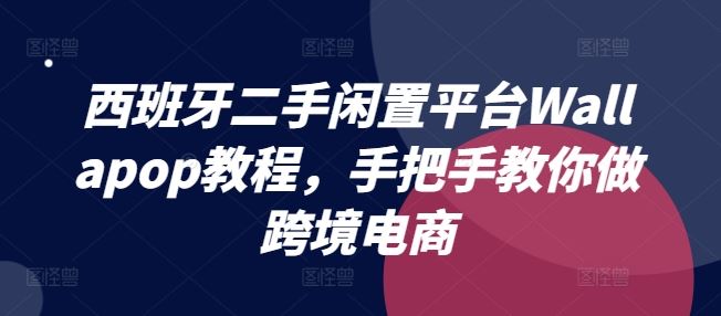 西班牙二手闲置平台Wallapop教程，手把手教你做跨境电商-致富学堂