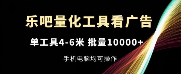 乐吧量化工具看广告，单工具4-6米，批量1w+，手机电脑均可操作【揭秘】-致富学堂
