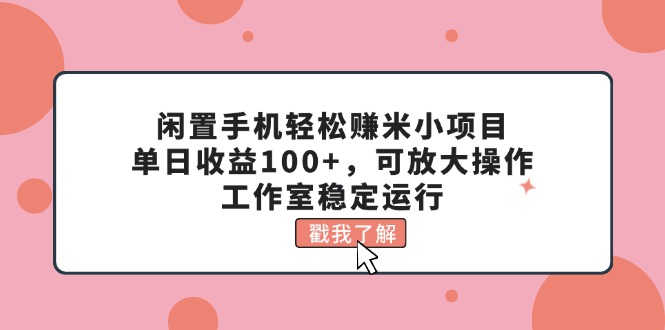 （11562期）闲置手机轻松赚米小项目，单日收益100+，可放大操作，工作室稳定运行-致富学堂
