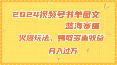 2024视频号书单图文蓝海赛道，火爆玩法，赚取多重收益，小白轻松上手，月入上万【揭秘】-致富学堂