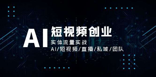 （11566期）AI短视频创业，实体流量实战，AI/短视频/直播/私域/团队-致富学堂