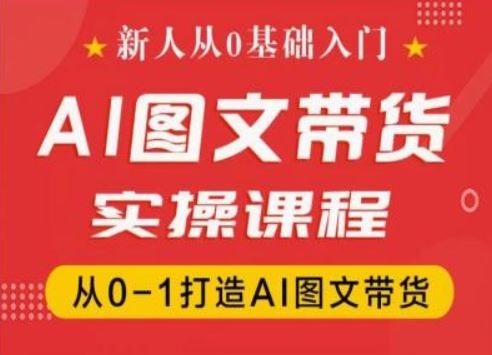 新人从0基础入门，抖音AI图文带货实操课程，从0-1打造AI图文带货-致富学堂