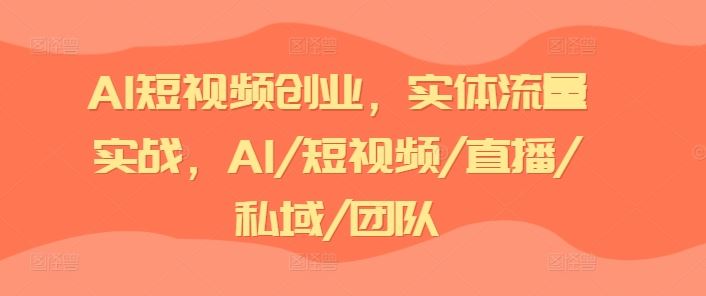 AI短视频创业，实体流量实战，AI/短视频/直播/私域/团队-致富学堂