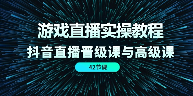 （11568期）游戏直播实操教程，抖音直播晋级课与高级课（42节）-致富学堂