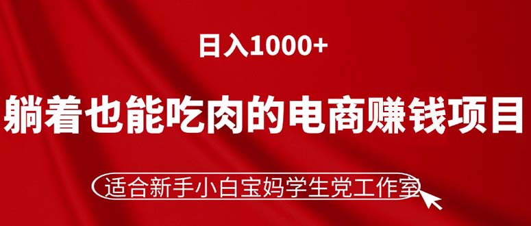 （11571期）躺着也能吃肉的电商赚钱项目，日入1000+，适合新手小白宝妈学生党工作室-致富学堂