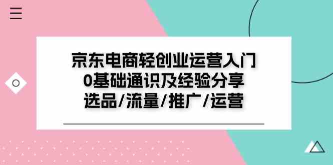 京东电商轻创业运营入门0基础通识及经验分享：选品/流量/推广/运营-致富学堂