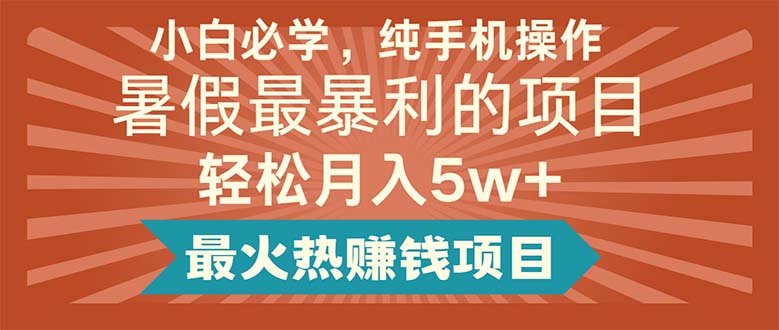 （11583期）小白必学，纯手机操作，暑假最暴利的项目轻松月入5w+最火热赚钱项目-致富学堂