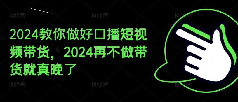 2024教你做好口播短视频带货，2024再不做带货就真晚了-致富学堂