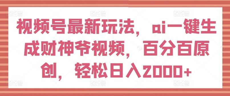 视频号最新玩法，ai一键生成财神爷视频，百分百原创，轻松日入2000+【揭秘】-致富学堂