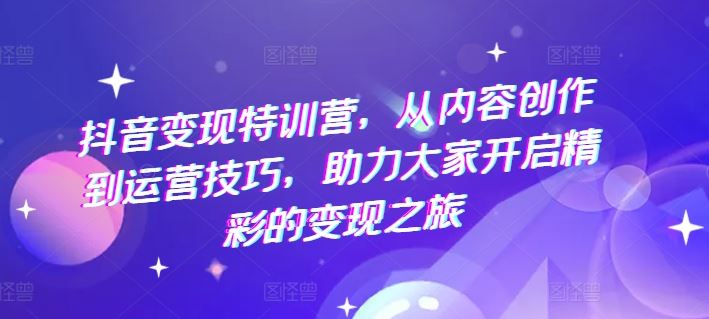 抖音变现特训营，从内容创作到运营技巧，助力大家开启精彩的变现之旅-致富学堂