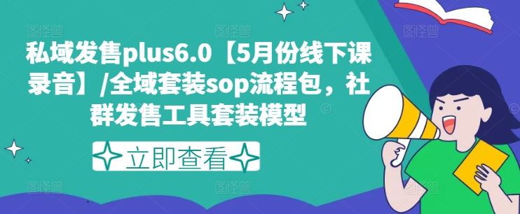 私域发售plus6.0【5月份线下课录音】/全域套装sop流程包，社群发售工具套装模型-致富学堂
