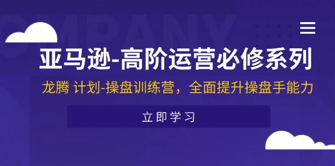 （11625期）亚马逊-高阶运营必修系列，龙腾 计划-操盘训练营，全面提升操盘手能力-致富学堂