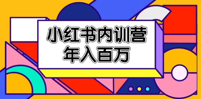 （11621期）小红书内训营，底层逻辑/定位赛道/账号包装/内容策划/爆款创作/年入百万-致富学堂
