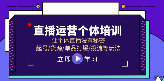 直播运营个体培训，让个体直播没有秘密，起号/货源/单品打爆/投流等玩法-致富学堂