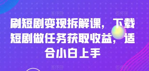 刷短剧变现拆解课，下载短剧做任务获取收益，适合小白上手-致富学堂