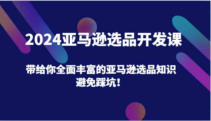 2024亚马逊选品开发课，带给你全面丰富的亚马逊选品知识，避免踩坑！-致富学堂