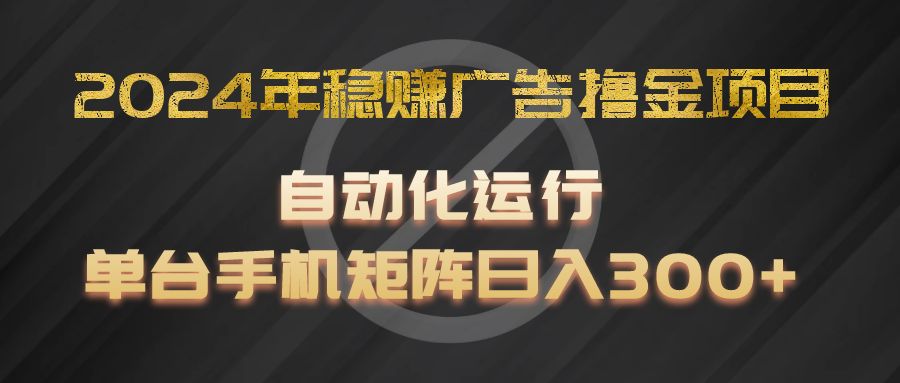 2024年稳赚广告撸金项目，全程自动化运行，单台手机就可以矩阵操作，日入300+-致富学堂