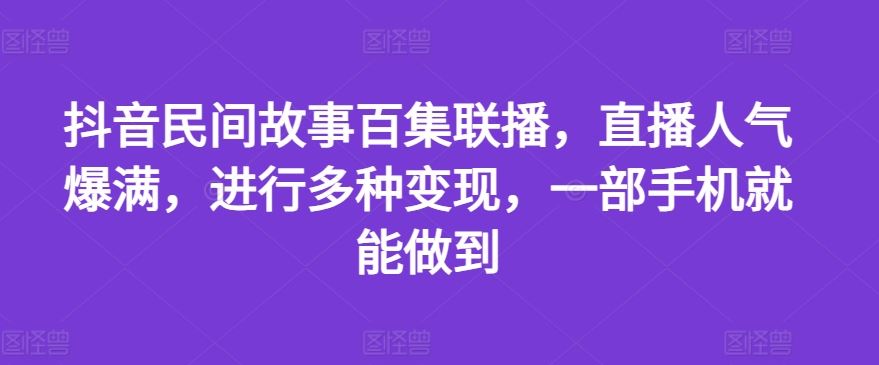 抖音民间故事百集联播，直播人气爆满，进行多种变现，一部手机就能做到【揭秘】-致富学堂