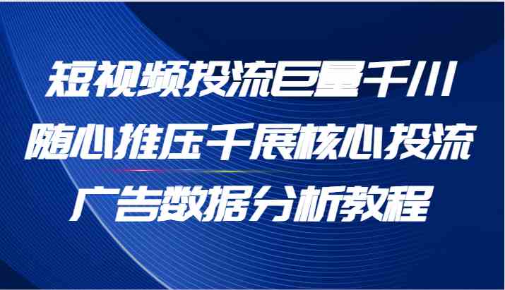 短视频投流巨量千川随心推压千展核心投流广告数据分析教程（65节）-致富学堂