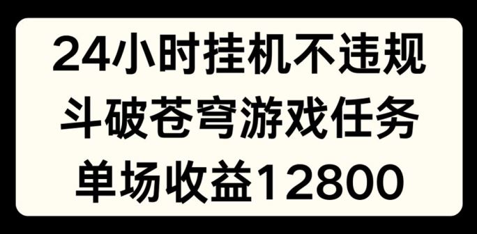 24小时无人挂JI不违规，斗破苍穹游戏任务，单场直播最高收益1280【揭秘】-致富学堂