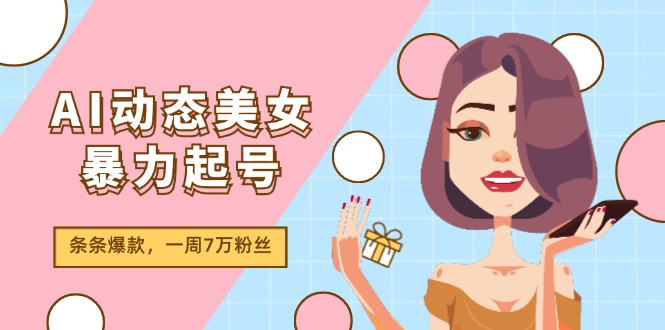 AI动态美女暴力起号2.0，新赛道原创作品，条条爆款，一周7万粉丝-致富学堂