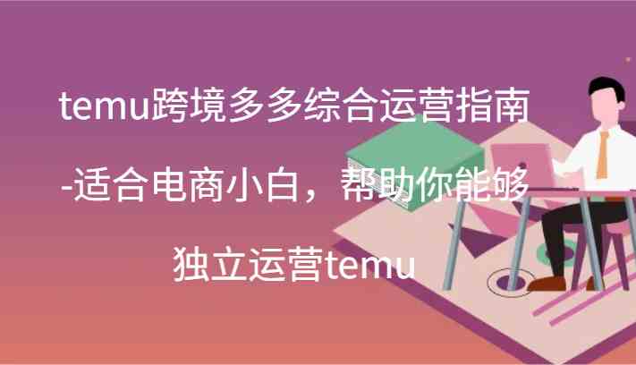 temu跨境多多综合运营指南-适合电商小白，帮助你能够独立运营temu(44节)-致富学堂