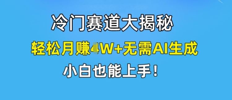 冷门赛道大揭秘，轻松月赚1W+无需AI生成，小白也能上手【揭秘】-致富学堂