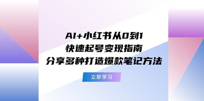 （11717期）AI+小红书从0到1快速起号变现指南：分享多种打造爆款笔记方法-致富学堂