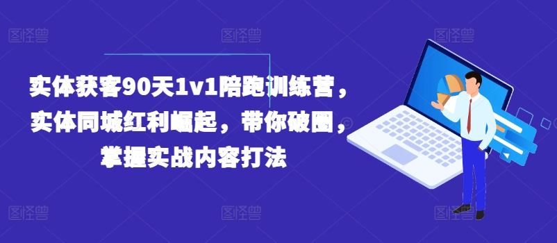 实体获客90天1v1陪跑训练营，实体同城红利崛起，带你破圈，掌握实战内容打法-致富学堂