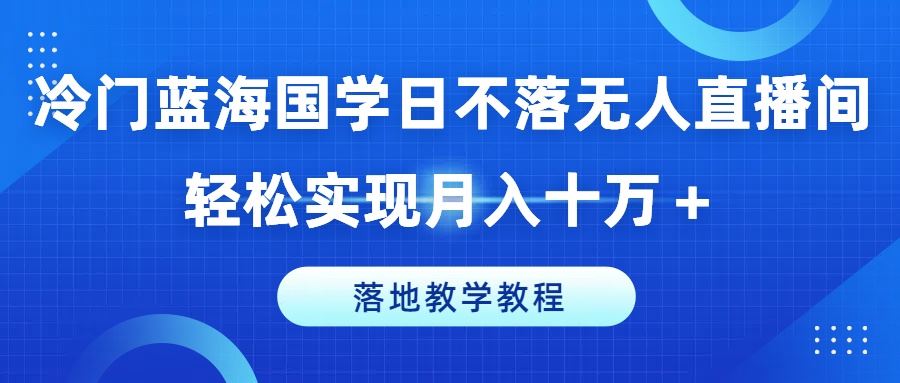冷门蓝海国学日不落无人直播间，轻松实现月入十万+，落地教学教程【揭秘】-致富学堂