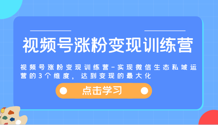 视频号涨粉变现训练营-实现微信生态私域运营的3个维度，达到变现的最大化-致富学堂