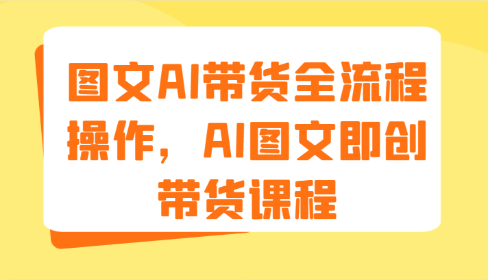 图文AI带货全流程操作，AI图文即创带货课程（9节）-致富学堂