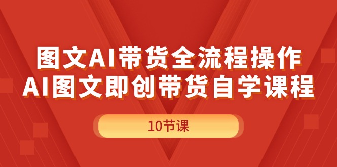（11758期）图文AI带货全流程操作，AI图文即创带货自学课程-致富学堂