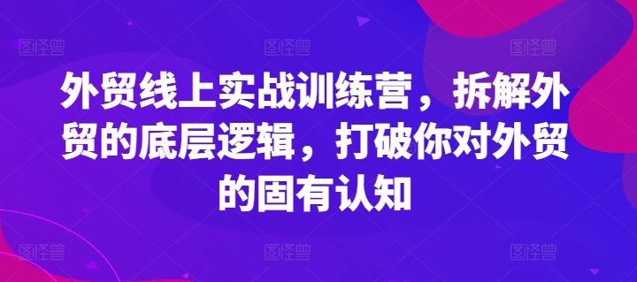 外贸线上实战训练营，拆解外贸的底层逻辑，打破你对外贸的固有认知-致富学堂