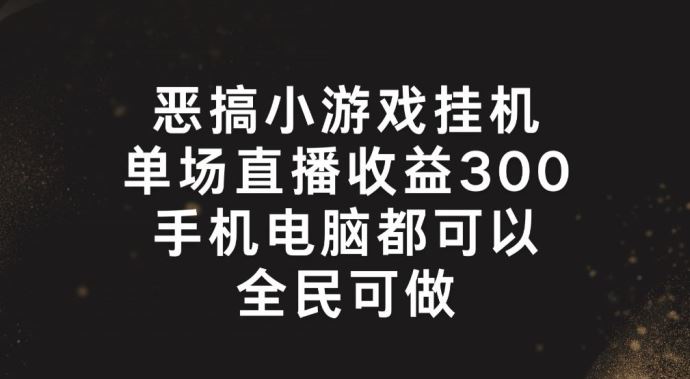 恶搞小游戏挂机，单场直播300+，全民可操作【揭秘】-致富学堂
