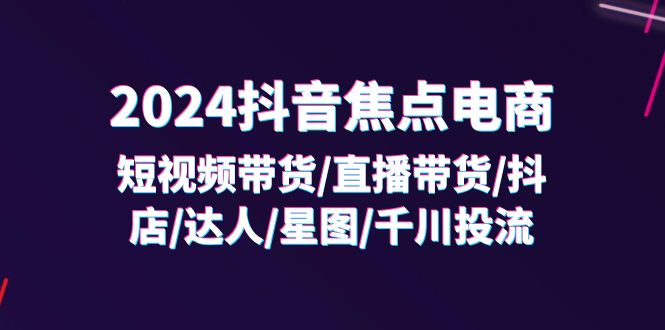 （11794期）2024抖音-焦点电商：短视频带货/直播带货/抖店/达人/星图/千川投流/32节课-致富学堂